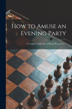portada How to Amuse an Evening Party: a Complete Collection of Home Recreations .. (en Inglés)