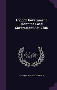 portada London Government Under the Local Government Act, 1888 (en Inglés)