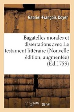 portada Bagatelles Morales Et Dissertations, Avec Le Testament Littéraire de M. l'Abbé Desfontaines.: Nouvelle Édition, Augmentée (in French)