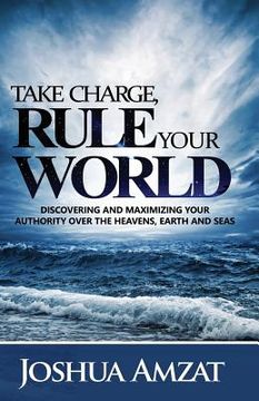 portada Take Charge, Rule Your World: Discovering and Maximizing Your Authority Over the Heavens, Earth and Sea (en Inglés)