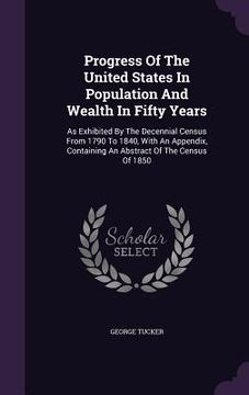 portada Progress Of The United States In Population And Wealth In Fifty Years: As Exhibited By The Decennial Census From 1790 To 1840, With An Appendix, Conta (en Inglés)