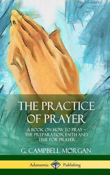 portada The Practice of Prayer: A Book on How to Pray - The Preparation, Faith and Time for Prayer (Hardcover) (en Inglés)