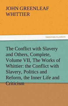 portada the conflict with slavery and others, complete, volume vii, the works of whittier: the conflict with slavery, politics and reform, the inner life and (en Inglés)