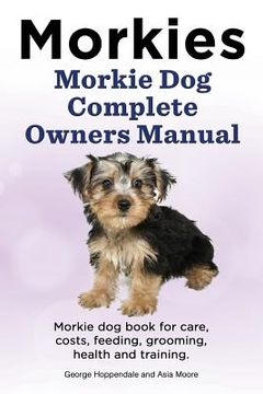 portada Morkies. Morkie Dog Complete Owners Manual. Morkie dog book for care, costs, feeding, grooming, health and training. 