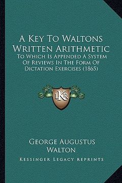 portada a key to waltons written arithmetic: to which is appended a system of reviews in the form of dictation exercises (1865) (en Inglés)