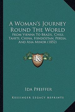 portada a woman's journey round the world: from vienna to brazil, chili, tahiti, china, hindostan, persia, and asia minor (1852) (en Inglés)