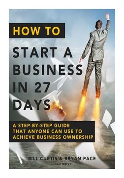 portada How To Start A Business In 27 Days: A Step-By-Step Guide That Anyone Can Use to Achieve Business Ownership (en Inglés)