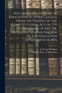 portada Documentary History of Education in Upper Canada From the Passing of the Constitutional Act of 1791 to the Close of Rev. Dr. Ryerson's Administration (en Inglés)