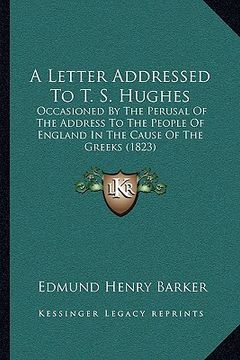 portada a letter addressed to t. s. hughes: occasioned by the perusal of the address to the people of england in the cause of the greeks (1823) (en Inglés)