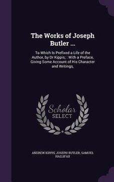portada The Works of Joseph Butler ...: To Which Is Prefixed a Life of the Author, by Dr Kippis; With a Preface, Giving Some Account of His Character and Writ