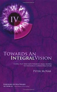 Towards an Integral Vision: Using Nlp & Ken Wilber's Aqal Model to Enhance Communication (en Inglés)