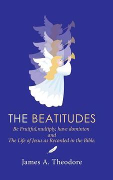 portada The Beatitudes: Be Fruitful, Multiply, Have Dominion and the Life of Jesus as Recorded in the Bible. (en Inglés)