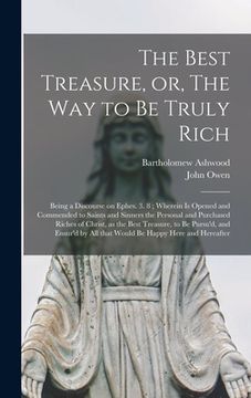portada The Best Treasure, or, The Way to Be Truly Rich: Being a Discourse on Ephes. 3. 8; Wherein is Opened and Commended to Saints and Sinners the Personal (en Inglés)