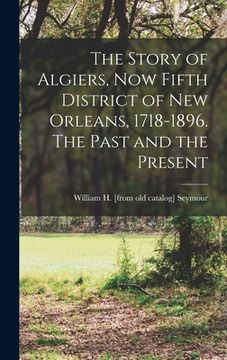 portada The Story of Algiers, now Fifth District of New Orleans, 1718-1896. The Past and the Present (en Inglés)