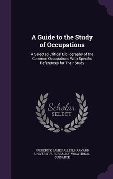 portada A Guide to the Study of Occupations: A Selected Critical Bibliography of the Common Occupations With Specific References for Their Study (en Inglés)