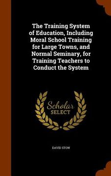 portada The Training System of Education, Including Moral School Training for Large Towns, and Normal Seminary, for Training Teachers to Conduct the System (en Inglés)