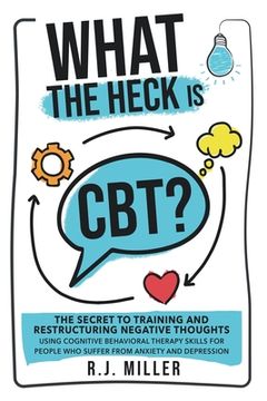 portada What The Heck Is CBT?: The Secret To Training And Restructuring Negative Thoughts Using Cognitive Behavioral Therapy Skills For People Who Su (en Inglés)