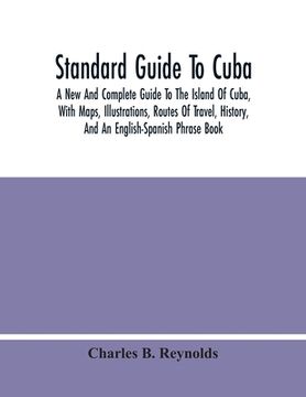 portada Standard Guide To Cuba: A New And Complete Guide To The Island Of Cuba, With Maps, Illustrations, Routes Of Travel, History, And An English-Sp (in English)