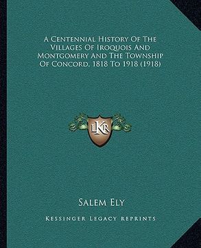 portada a centennial history of the villages of iroquois and montgomery and the township of concord, 1818 to 1918 (1918) (in English)