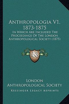 portada anthropologia v1, 1873-1875: in which are included the proceedings of the london anthropoin which are included the proceedings of the london anthro (en Inglés)