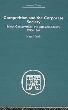 portada Competition and the Corporate Society: British Conservatives, the State and Industry 1945-1964