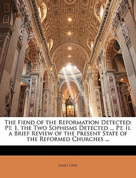 portada the fiend of the reformation detected: pt. 1. the two sophisms detected ... pt. ii. a brief review of the present state of the reformed churches ... (en Inglés)