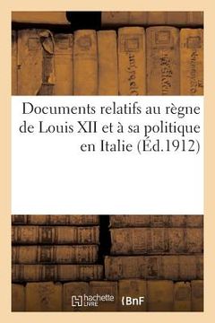 portada Documents Relatifs Au Règne de Louis XII Et À Sa Politique En Italie (en Francés)