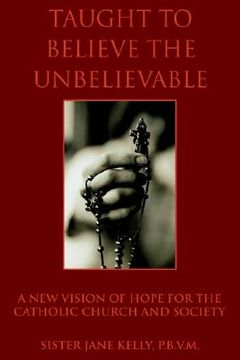 portada taught to believe the unbelievable: a new vision of hope for the catholic church and society (en Inglés)