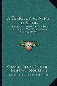 portada a territorial army in being: a practical study of the swiss militia and the norwegian militia (1908) (en Inglés)