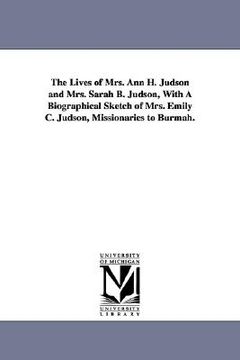 portada the lives of mrs. ann h. judson and mrs. sarah b. judson, with a biographical sketch of mrs. emily c. judson, missionaries to burmah. (in English)