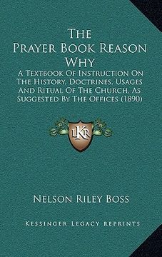 portada the prayer book reason why: a textbook of instruction on the history, doctrines, usages and ritual of the church, as suggested by the offices (189 (en Inglés)