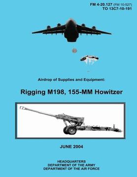 portada Airdrop of Supplies and Equipment: Rigging M198, 155-MM Howitzer (FM 4-20.127 / TO 13C7-10-191) (en Inglés)