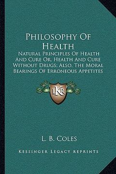 portada philosophy of health: natural principles of health and cure or, health and cure without drugs; also, the moral bearings of erroneous appetit (en Inglés)