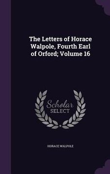 portada The Letters of Horace Walpole, Fourth Earl of Orford; Volume 16 (en Inglés)