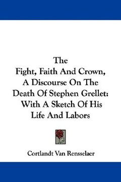 portada the fight, faith and crown, a discourse on the death of stephen grellet: with a sketch of his life and labors (en Inglés)