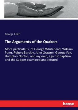 portada The Arguments of the Quakers: More particularly, of George Whitehead, William Penn, Robert Barclay, John Gratton, George Fox, Humphry Norton, and my (en Inglés)