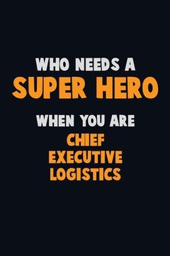 portada Who Need A SUPER HERO, When You Are Chief Executive Logistics: 6X9 Career Pride 120 pages Writing Notebooks (en Inglés)