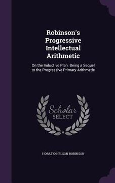 portada Robinson's Progressive Intellectual Arithmetic: On the Inductive Plan. Being a Sequel to the Progressive Primary Arithmetic (en Inglés)