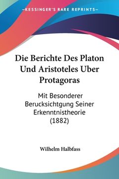 portada Die Berichte Des Platon Und Aristoteles Uber Protagoras: Mit Besonderer Berucksichtgung Seiner Erkenntnistheorie (1882) (en Alemán)
