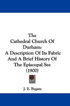portada the cathedral church of durham: a description of its fabric and a brief history of the episcopal see (1900) (en Inglés)