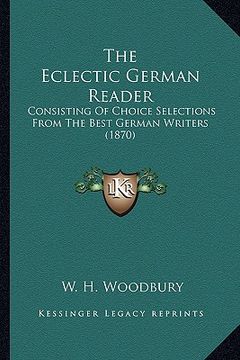portada the eclectic german reader: consisting of choice selections from the best german writers (1870) (in English)