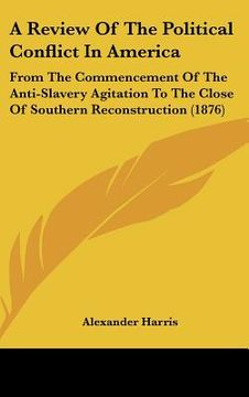 portada a review of the political conflict in america: from the commencement of the anti-slavery agitation to the close of southern reconstruction (1876) (en Inglés)