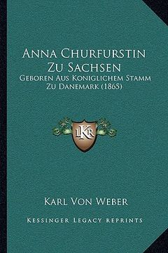 portada Anna Churfurstin Zu Sachsen: Geboren Aus Koniglichem Stamm Zu Danemark (1865) (en Alemán)