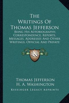 portada the writings of thomas jefferson: being his autobiography, correspondence, reports, messages, addresses and other writings, official and private (1853 (en Inglés)