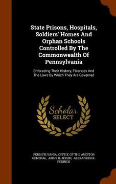 portada State Prisons, Hospitals, Soldiers' Homes And Orphan Schools Controlled By The Commonwealth Of Pennsylvania: Embracing Their History, Finances And The (en Inglés)