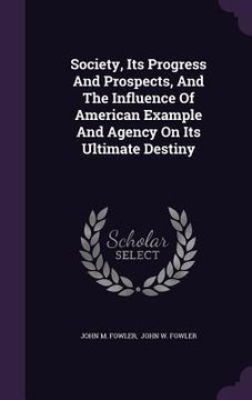 portada Society, Its Progress And Prospects, And The Influence Of American Example And Agency On Its Ultimate Destiny (en Inglés)