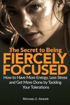 portada The Secret to Being Fiercely Focused: How to Have Less Stress, More Energy and Get More Done by Tackling Your Tolerations