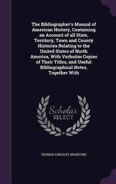 portada The Bibliographer's Manual of American History, Containing an Account of all State, Territory, Town and County Histories Relating to the United States (en Inglés)