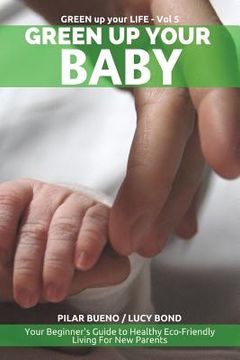 portada Green up your Baby: Your Beginner's Guide to Healthy Eco-Friendly Living For New Parents (en Inglés)