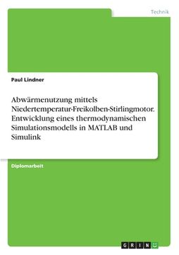 portada Abwärmenutzung mittels Niedertemperatur-Freikolben-Stirlingmotor. Entwicklung eines thermodynamischen Simulationsmodells in MATLAB und Simulink (en Alemán)